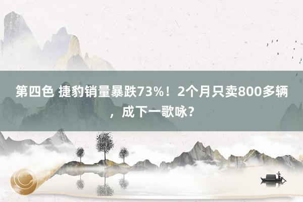 第四色 捷豹销量暴跌73%！2个月只卖800多辆，成下一歌咏？