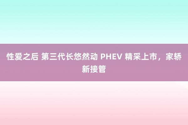 性爱之后 第三代长悠然动 PHEV 精采上市,家轿新接管