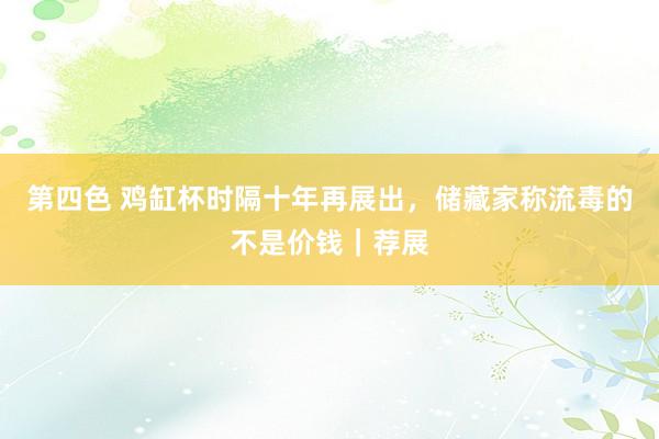 第四色 鸡缸杯时隔十年再展出，储藏家称流毒的不是价钱｜荐展