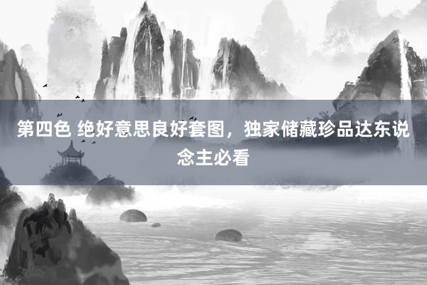 第四色 绝好意思良好套图，独家储藏珍品达东说念主必看
