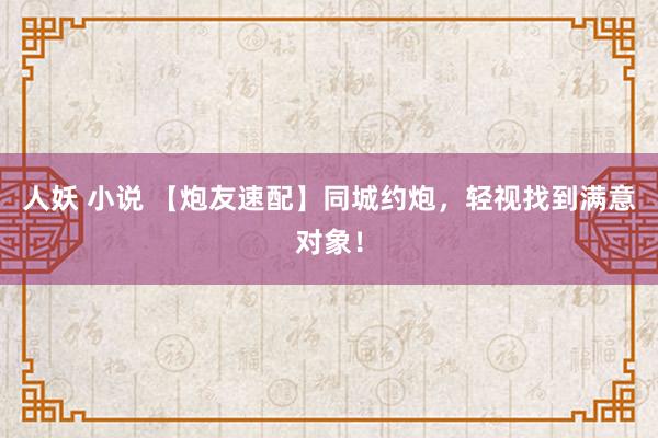 人妖 小说 【炮友速配】同城约炮，轻视找到满意对象！