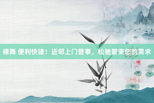 裸舞 便利快捷！近邻上门管事，松驰管束您的需求