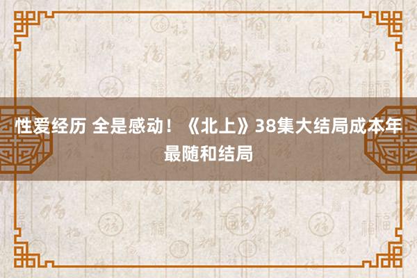 性爱经历 全是感动！《北上》38集大结局成本年最随和结局