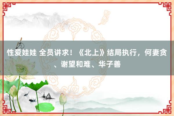 性爱娃娃 全员讲求！《北上》结局执行，何妻贪、谢望和难、华子善