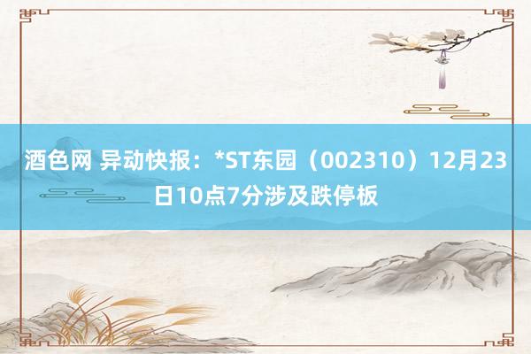 酒色网 异动快报：*ST东园（002310）12月23日10点7分涉及跌停板