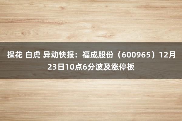 探花 白虎 异动快报：福成股份（600965）12月23日10点6分波及涨停板