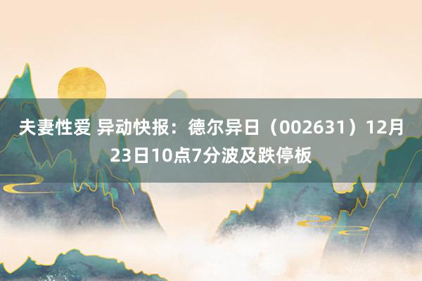 夫妻性爱 异动快报：德尔异日（002631）12月23日10点7分波及跌停板