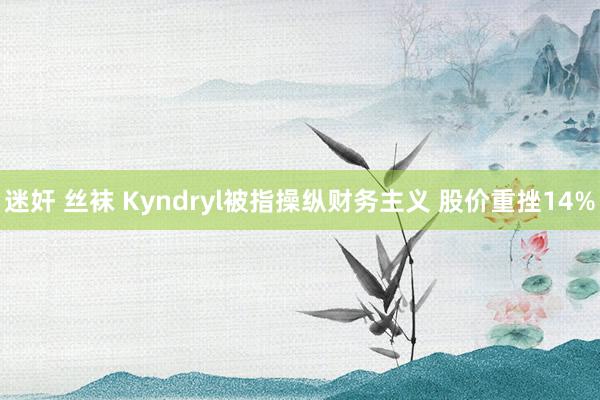 迷奸 丝袜 Kyndryl被指操纵财务主义 股价重挫14%