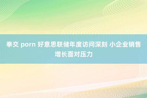 拳交 porn 好意思联储年度访问深刻 小企业销售增长面对压力