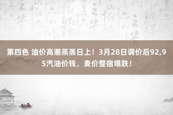 第四色 油价高潮蒸蒸日上！3月28日调价后92，95汽油价钱，麦价整宿塌跌！