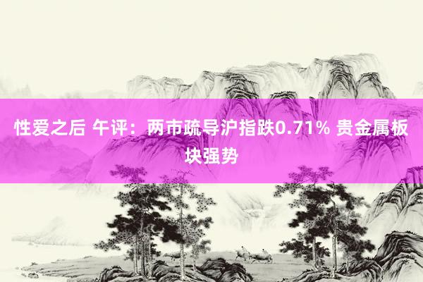 性爱之后 午评：两市疏导沪指跌0.71% 贵金属板块强势