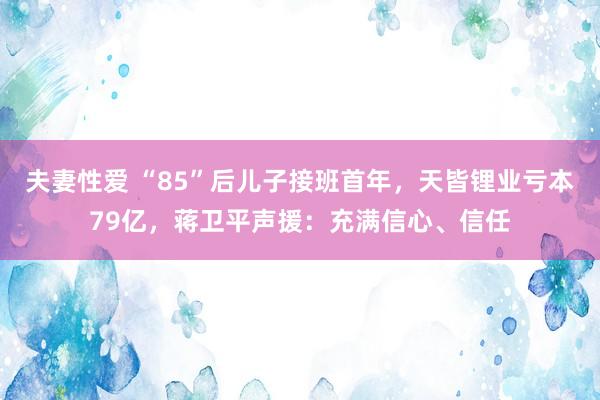 夫妻性爱 “85”后儿子接班首年，天皆锂业亏本79亿，蒋卫平声援：充满信心、信任