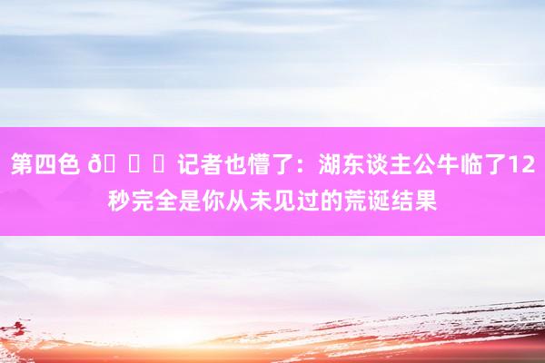 第四色 😎记者也懵了：湖东谈主公牛临了12秒完全是你从未见过的荒诞结果