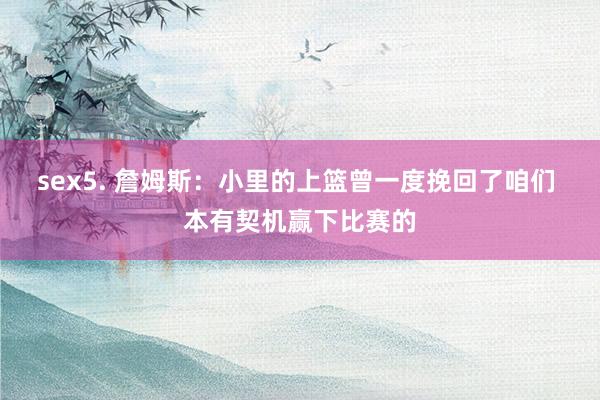 sex5. 詹姆斯：小里的上篮曾一度挽回了咱们 本有契机赢下比赛的