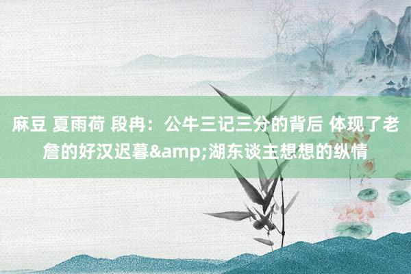 麻豆 夏雨荷 段冉：公牛三记三分的背后 体现了老詹的好汉迟暮&湖东谈主想想的纵情