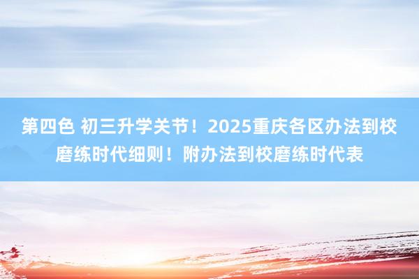 第四色 初三升学关节！2025重庆各区办法到校磨练时代细则！附办法到校磨练时代表