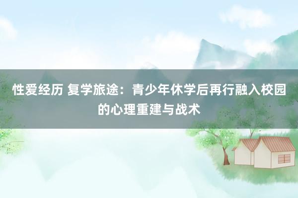 性爱经历 复学旅途：青少年休学后再行融入校园的心理重建与战术
