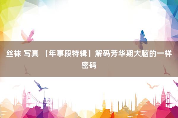 丝袜 写真 【年事段特辑】解码芳华期大脑的一样密码