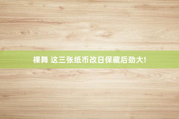 裸舞 这三张纸币改日保藏后劲大!