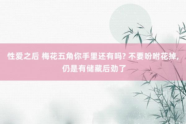 性爱之后 梅花五角你手里还有吗? 不要吩咐花掉， 仍是有储藏后劲了