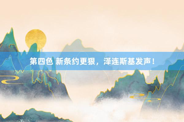 第四色 新条约更狠，泽连斯基发声！