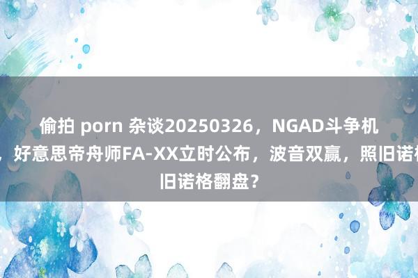偷拍 porn 杂谈20250326，NGAD斗争机开标后，好意思帝舟师FA-XX立时公布，波音双赢，照旧诺格翻盘？