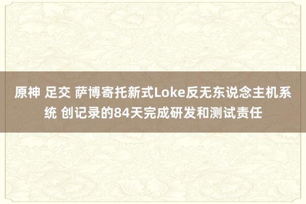 原神 足交 萨博寄托新式Loke反无东说念主机系统 创记录的84天完成研发和测试责任