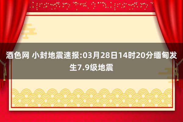 酒色网 小封地震速报:03月28日14时20分缅甸发生7.9级地震