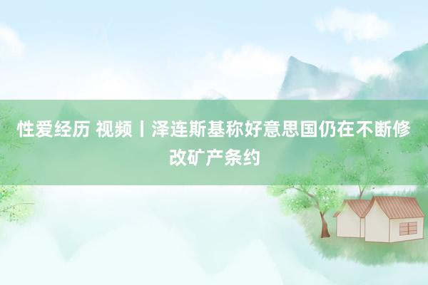 性爱经历 视频丨泽连斯基称好意思国仍在不断修改矿产条约