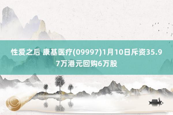 性爱之后 康基医疗(09997)1月10日斥资35.97万港元回购6万股