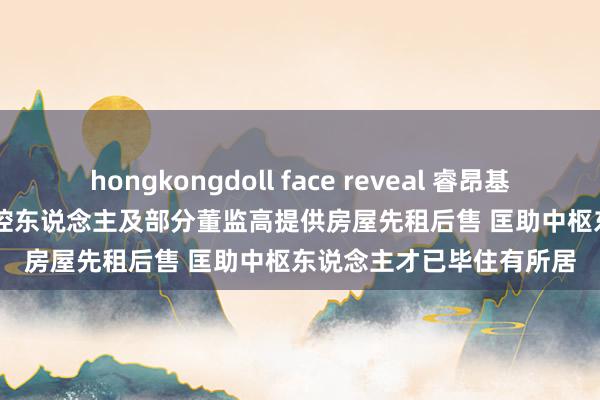hongkongdoll face reveal 睿昂基因(688217.SH)拟向实控东说念主及部分董监高提供房屋先租后售 匡助中枢东说念主才已毕住有所居