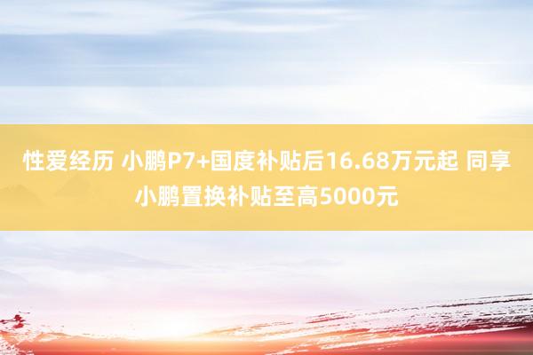 性爱经历 小鹏P7+国度补贴后16.68万元起 同享小鹏置换补贴至高5000元