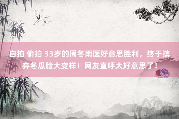 自拍 偷拍 33岁的周冬雨医好意思胜利，终于摈弃冬瓜脸大变样！网友直呼太好意思了！