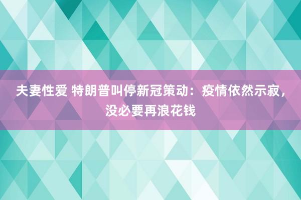 夫妻性爱 特朗普叫停新冠策动：疫情依然示寂，没必要再浪花钱