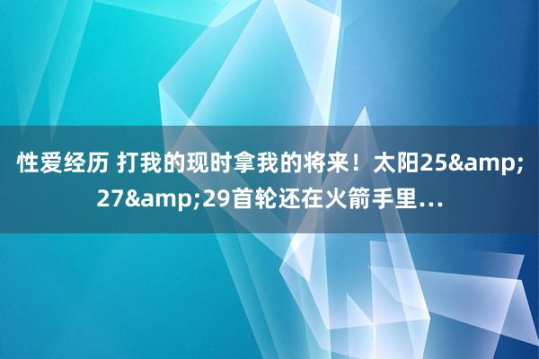 性爱经历 打我的现时拿我的将来！太阳25&27&29首轮还在火箭手里…