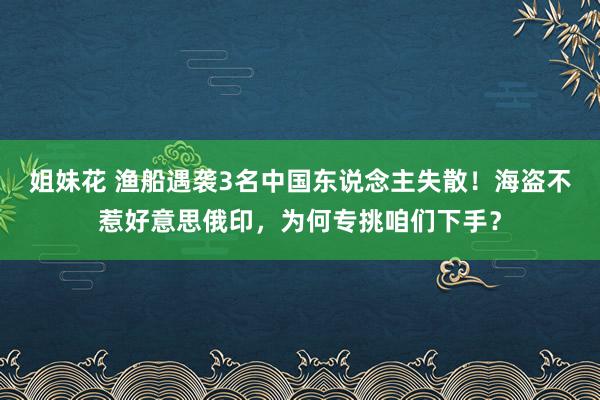 姐妹花 渔船遇袭3名中国东说念主失散！海盗不惹好意思俄印，为何专挑咱们下手？