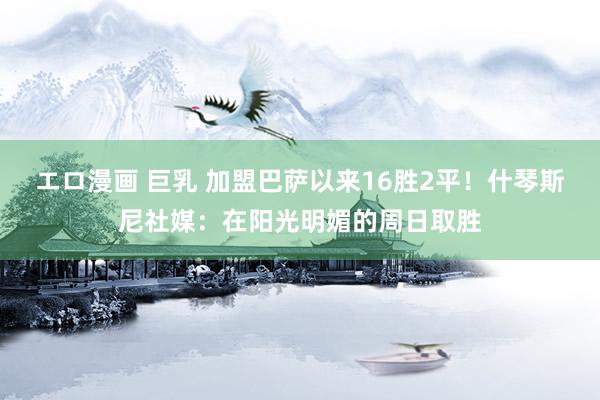 エロ漫画 巨乳 加盟巴萨以来16胜2平！什琴斯尼社媒：在阳光明媚的周日取胜