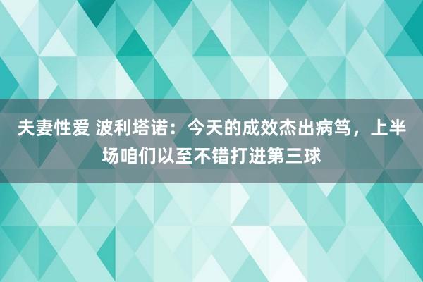 夫妻性爱 波利塔诺：今天的成效杰出病笃，上半场咱们以至不错打进第三球