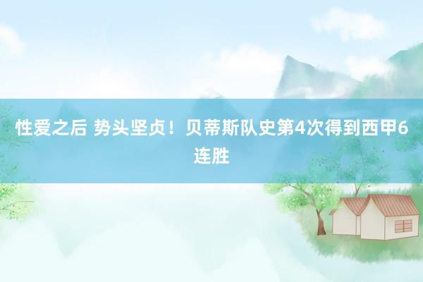 性爱之后 势头坚贞！贝蒂斯队史第4次得到西甲6连胜