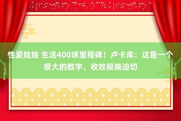 性爱娃娃 生活400球里程碑！卢卡库：这是一个很大的数字，收效极端迫切