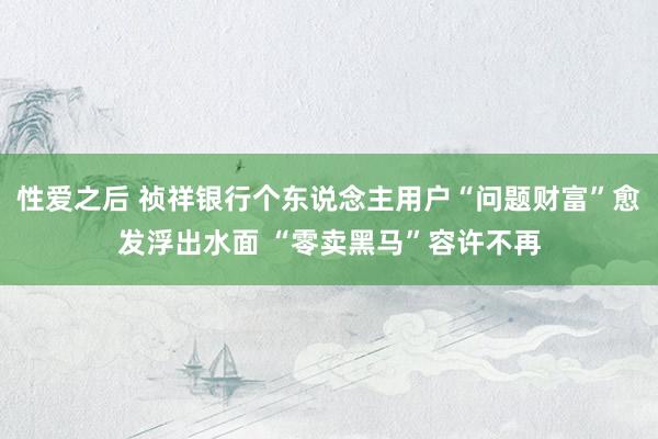 性爱之后 祯祥银行个东说念主用户“问题财富”愈发浮出水面 “零卖黑马”容许不再