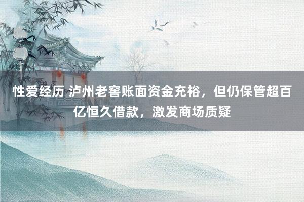性爱经历 泸州老窖账面资金充裕，但仍保管超百亿恒久借款，激发商场质疑