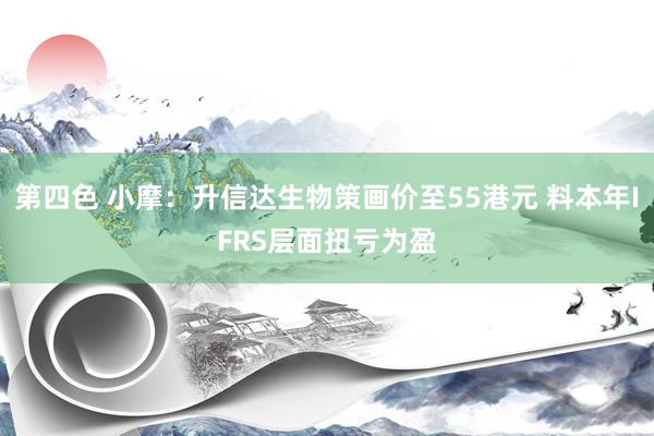 第四色 小摩:升信达生物策画价至55港元 料本年IFRS层面扭亏为盈