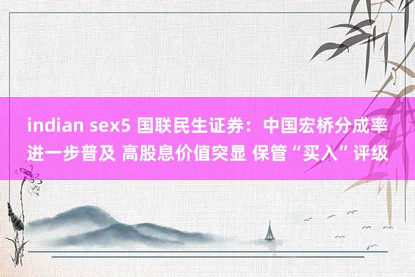 indian sex5 国联民生证券：中国宏桥分成率进一步普及 高股息价值突显 保管“买入”评级