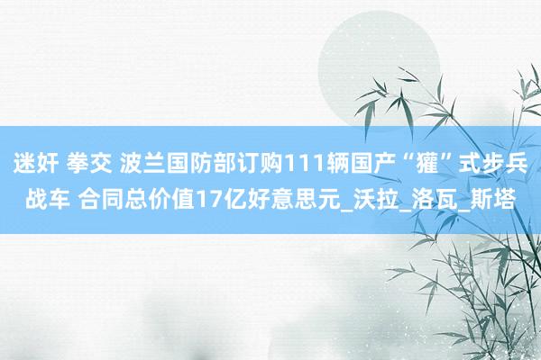 迷奸 拳交 波兰国防部订购111辆国产“獾”式步兵战车 合同总价值17亿好意思元_沃拉_洛瓦_斯塔