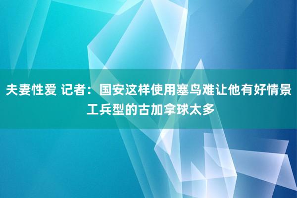 夫妻性爱 记者：国安这样使用塞鸟难让他有好情景 工兵型的古加拿球太多