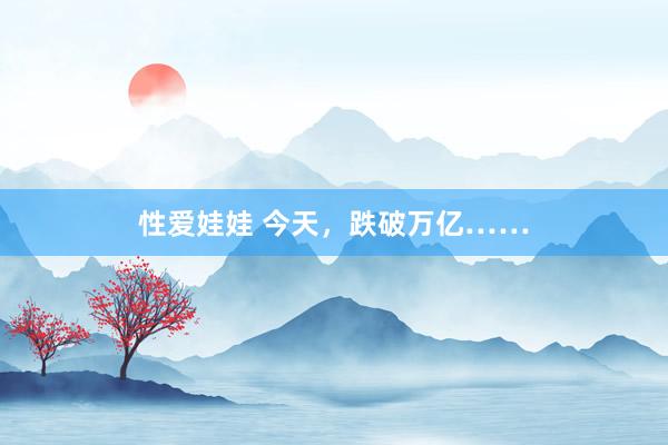 性爱娃娃 今天，跌破万亿……