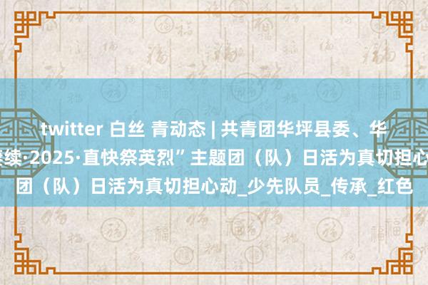 twitter 白丝 青动态 | 共青团华坪县委、华坪县少工委组织开展“赓续·2025·直快祭英烈”主题团（队）日活为真切担心动_少先队员_传承_红色