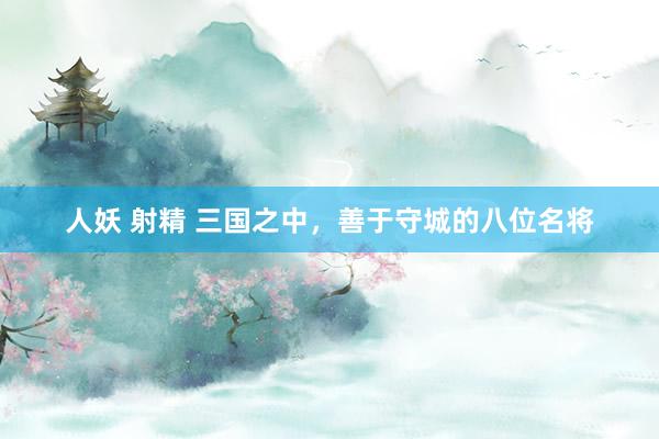 人妖 射精 三国之中，善于守城的八位名将