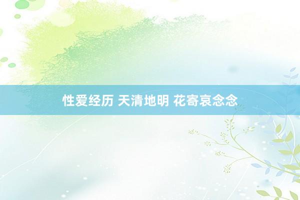 性爱经历 天清地明 花寄哀念念